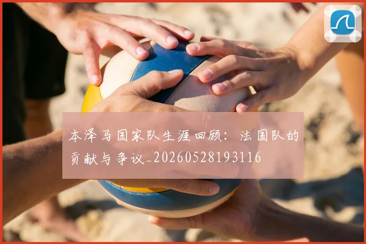 本泽马国家队生涯回顾:法国队的贡献与争议_20260528193116
